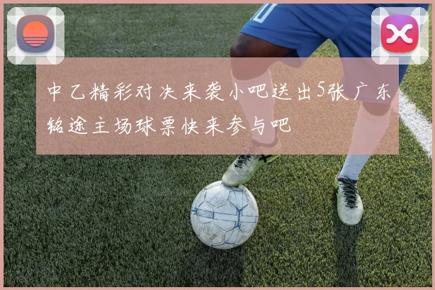 中乙精彩对决来袭小吧送出5张广东铭途主场球票快来参与吧