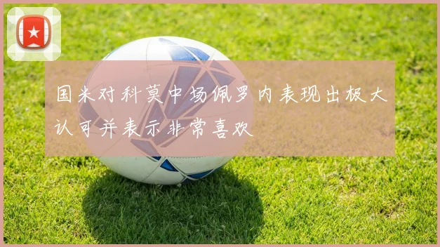 国米对科莫中场佩罗内表现出极大认可并表示非常喜欢