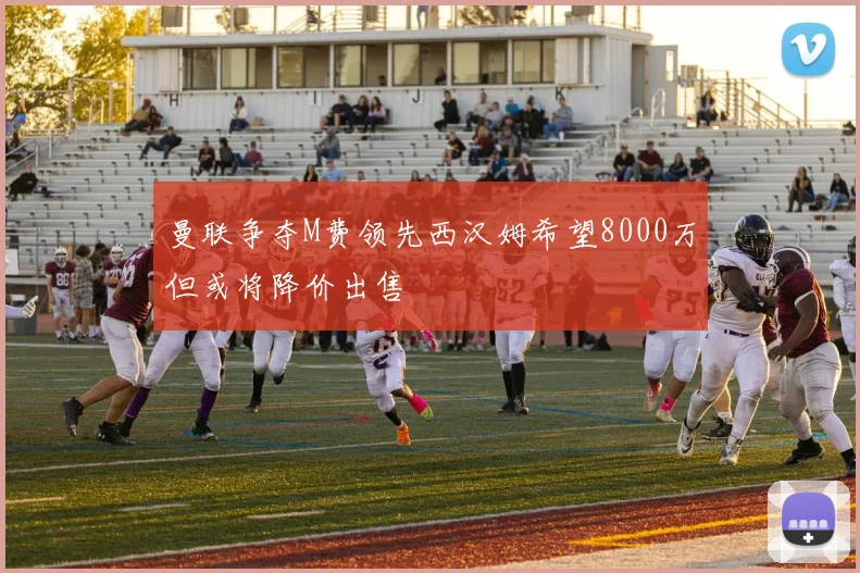 曼联争夺M费领先西汉姆希望8000万但或将降价出售