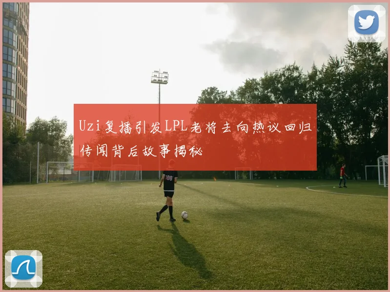 Uzi复播引发LPL老将去向热议回归传闻背后故事揭秘
