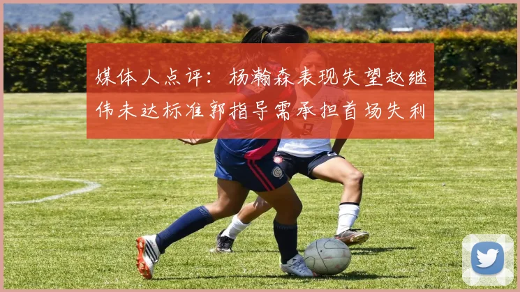 媒体人点评：杨瀚森表现失望赵继伟未达标准郭指导需承担首场失利责任