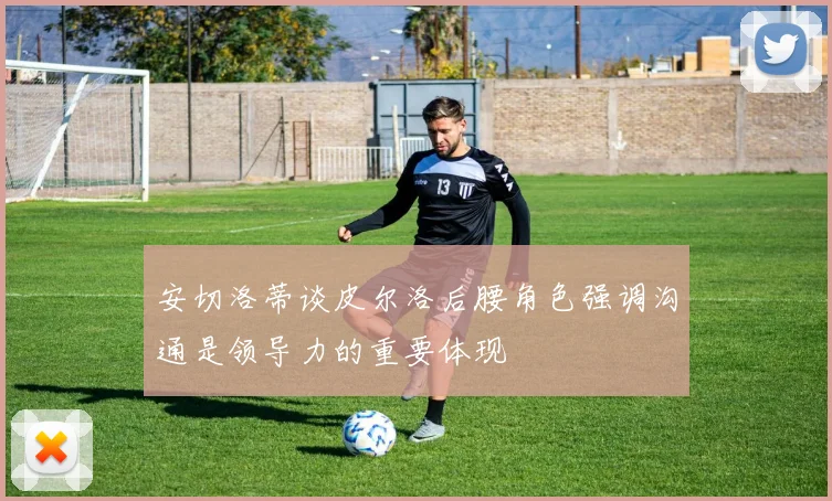 安切洛蒂谈皮尔洛后腰角色强调沟通是领导力的重要体现