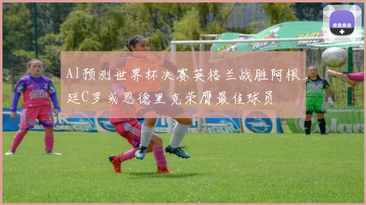 AI预测世界杯决赛英格兰战胜阿根廷C罗或恩德里克荣膺最佳球员