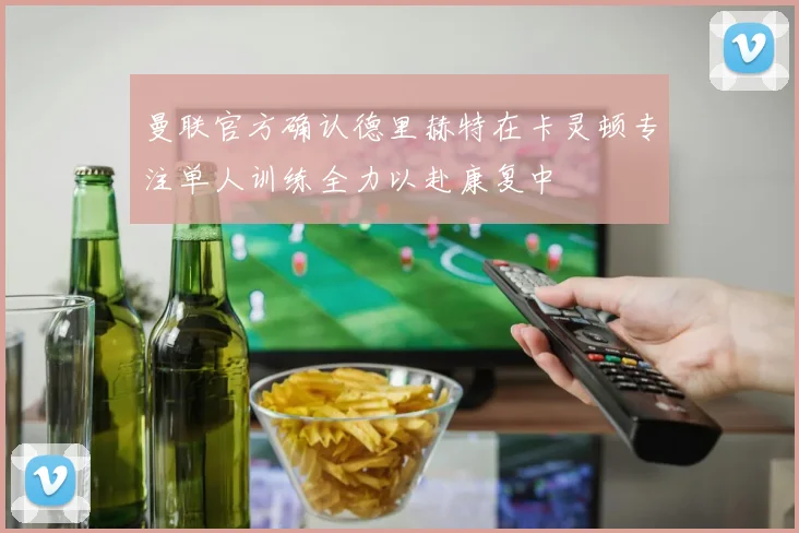 曼联官方确认德里赫特在卡灵顿专注单人训练全力以赴康复中
