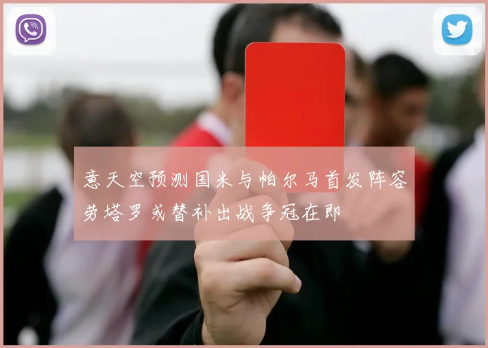 意天空预测国米与帕尔马首发阵容劳塔罗或替补出战争冠在即