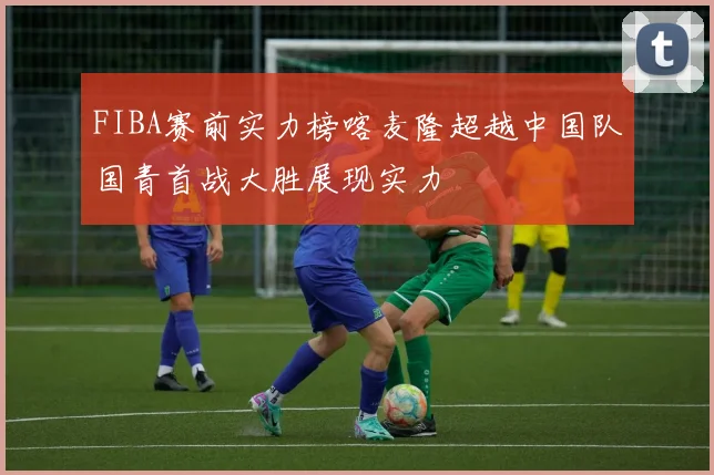 FIBA赛前实力榜喀麦隆超越中国队国青首战大胜展现实力