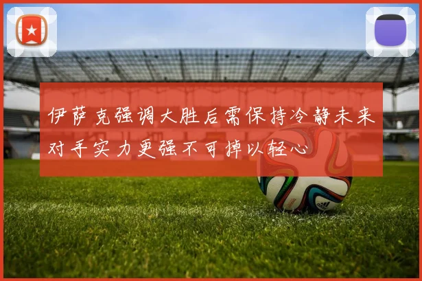 伊萨克强调大胜后需保持冷静未来对手实力更强不可掉以轻心
