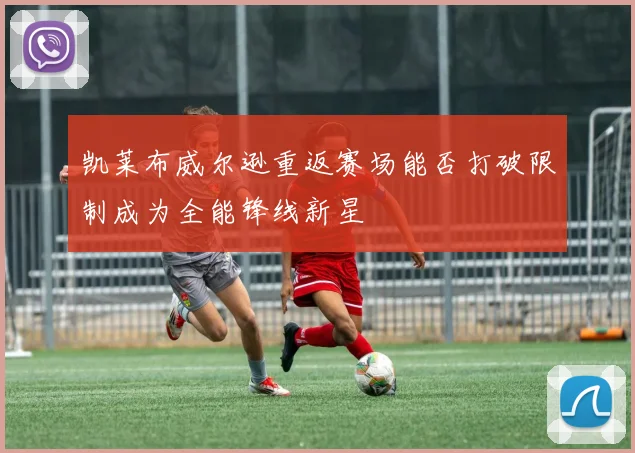 凯莱布威尔逊重返赛场能否打破限制成为全能锋线新星