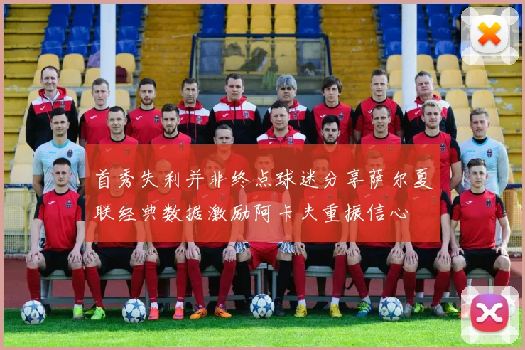 首秀失利并非终点球迷分享萨尔夏联经典数据激励阿卡夫重振信心