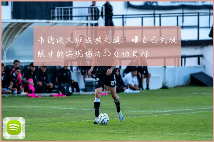 韦德谈文班成功之道:逼自己到极限才能实现场均35分的目标