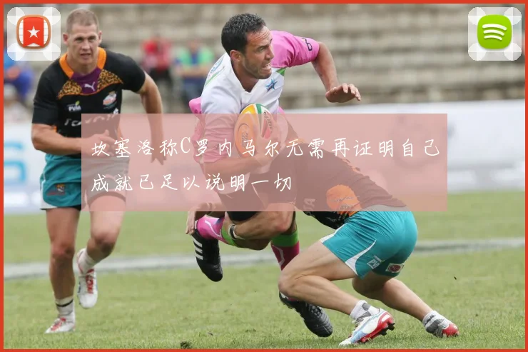 坎塞洛称C罗内马尔无需再证明自己成就已足以说明一切