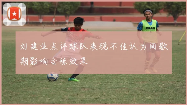 刘建业点评球队表现不佳认为间歇期影响合练效果