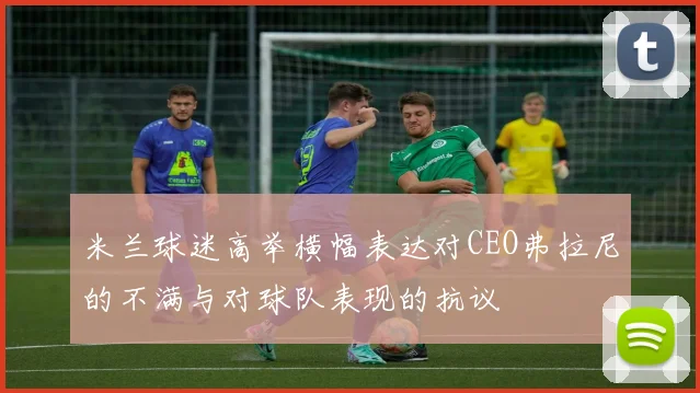 米兰球迷高举横幅表达对CEO弗拉尼的不满与对球队表现的抗议