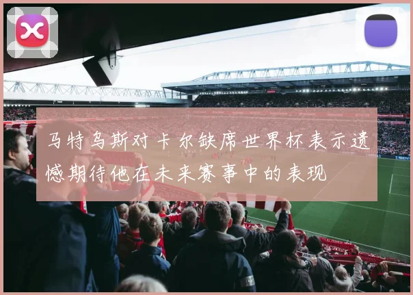 马特乌斯对卡尔缺席世界杯表示遗憾期待他在未来赛事中的表现