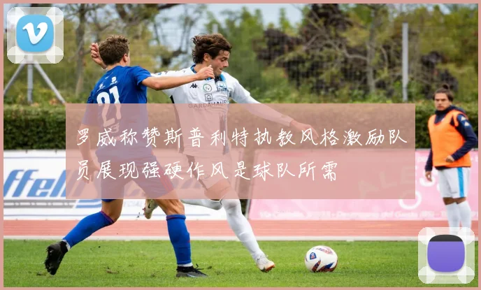 罗威称赞斯普利特执教风格激励队员展现强硬作风是球队所需
