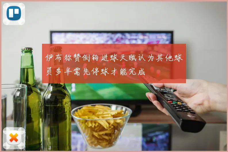 伊布称赞倒钩进球天赋认为其他球员多半需先停球才能完成