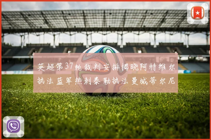 英超第37轮裁判安排揭晓阿特维尔执法蓝军热刺泰勒执法曼城蒂尔尼执法枪手