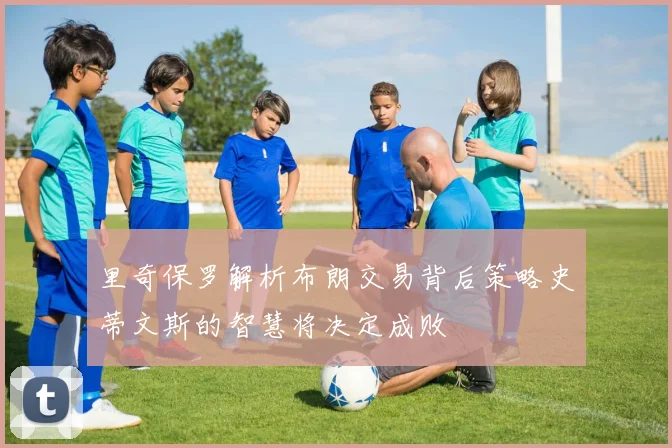 里奇保罗解析布朗交易背后策略史蒂文斯的智慧将决定成败