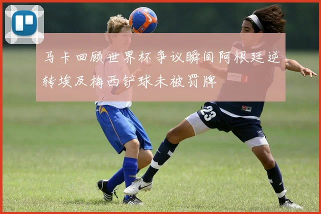 马卡回顾世界杯争议瞬间阿根廷逆转埃及梅西铲球未被罚牌