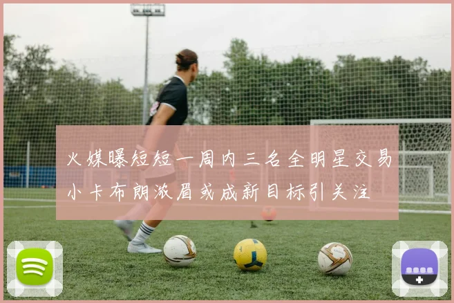 火媒曝短短一周内三名全明星交易小卡布朗浓眉或成新目标引关注