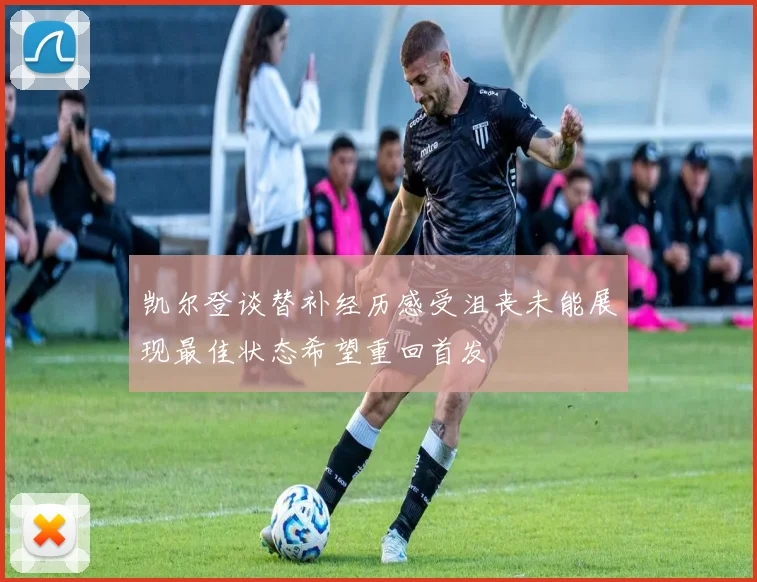 凯尔登谈替补经历感受沮丧未能展现最佳状态希望重回首发
