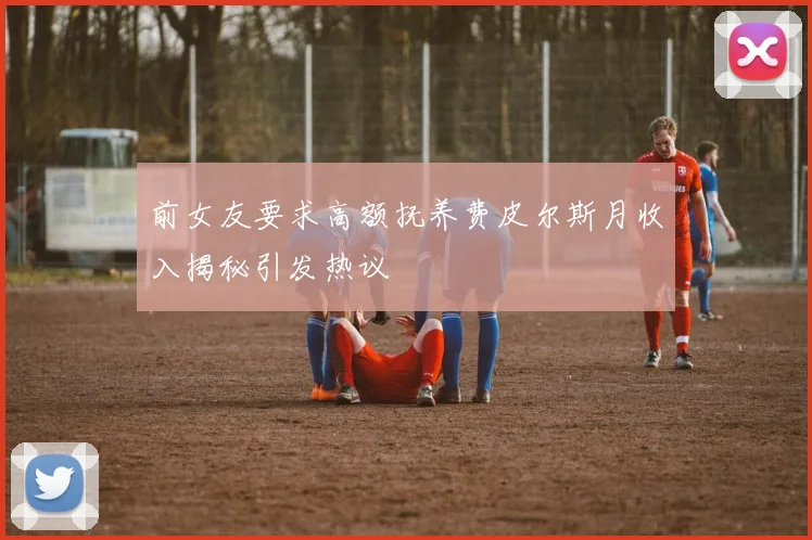 前女友要求高额抚养费皮尔斯月收入揭秘引发热议