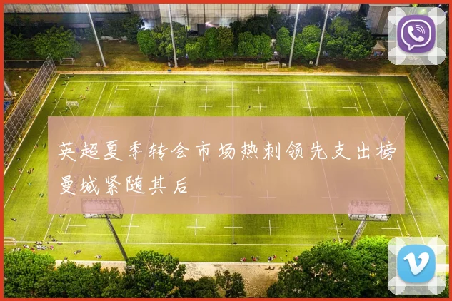 英超夏季转会市场热刺领先支出榜曼城紧随其后